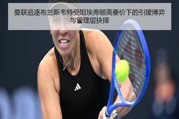 曼联追逐布兰斯韦特受阻埃弗顿高要价下的引援博弈与管理层抉择